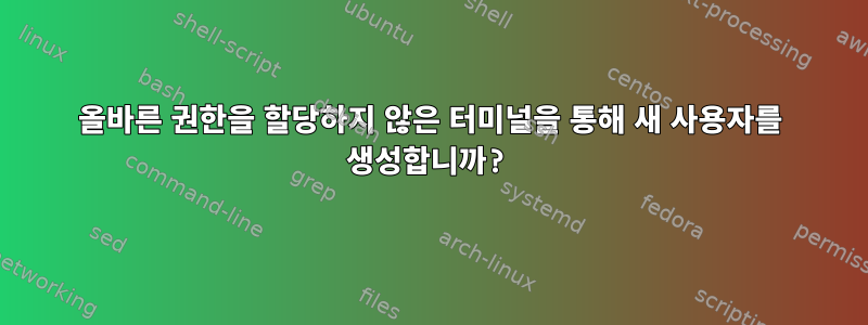 올바른 권한을 할당하지 않은 터미널을 통해 새 사용자를 생성합니까?