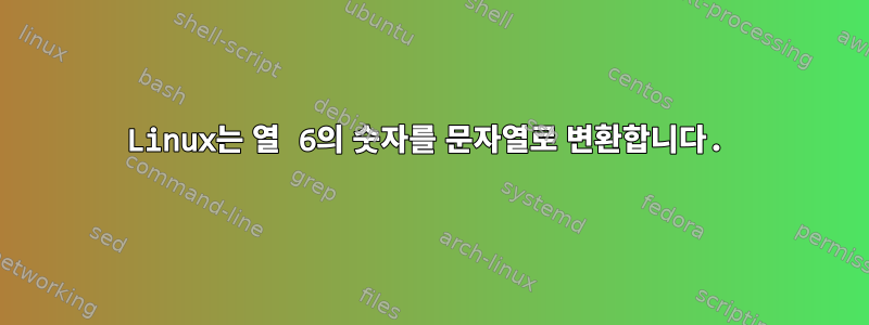 Linux는 열 6의 숫자를 문자열로 변환합니다.