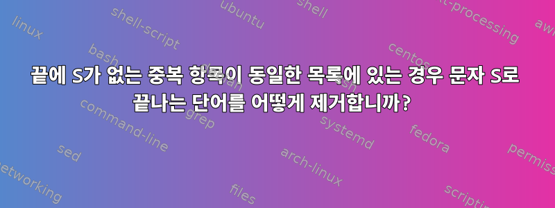 끝에 S가 없는 중복 항목이 동일한 목록에 있는 경우 문자 S로 끝나는 단어를 어떻게 제거합니까?