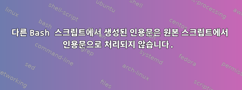 다른 Bash 스크립트에서 생성된 인용문은 원본 스크립트에서 인용문으로 처리되지 않습니다.