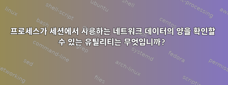 프로세스가 세션에서 사용하는 네트워크 데이터의 양을 확인할 수 있는 유틸리티는 무엇입니까?