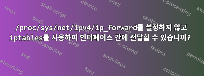 /proc/sys/net/ipv4/ip_forward를 설정하지 않고 iptables를 사용하여 인터페이스 간에 전달할 수 있습니까?