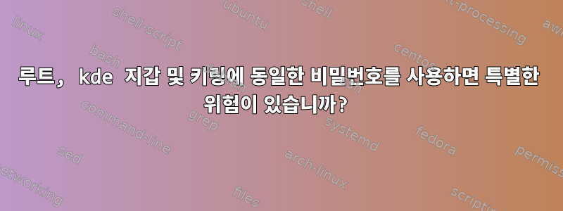 루트, kde 지갑 및 키링에 동일한 비밀번호를 사용하면 특별한 위험이 있습니까?