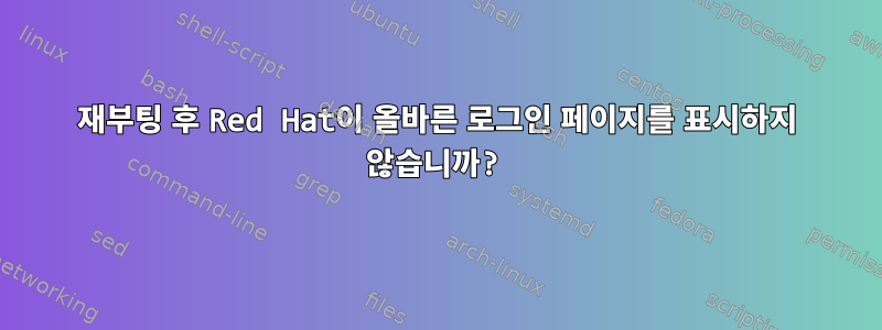 재부팅 후 Red Hat이 올바른 로그인 페이지를 표시하지 않습니까?