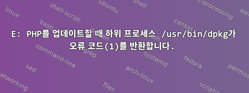 E: PHP를 업데이트할 때 하위 프로세스 /usr/bin/dpkg가 오류 코드(1)를 반환합니다.