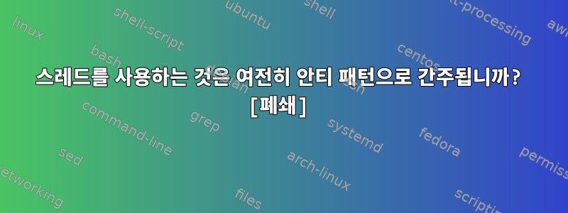 스레드를 사용하는 것은 여전히 ​​안티 패턴으로 간주됩니까? [폐쇄]