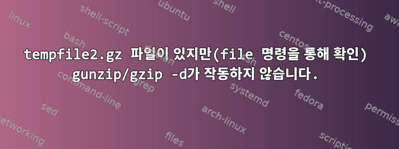 tempfile2.gz 파일이 있지만(file 명령을 통해 확인) gunzip/gzip -d가 작동하지 않습니다.