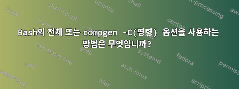 Bash의 전체 또는 compgen -C(명령) 옵션을 사용하는 방법은 무엇입니까?