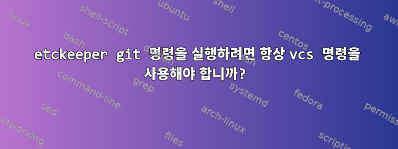 etckeeper git 명령을 실행하려면 항상 vcs 명령을 사용해야 합니까?