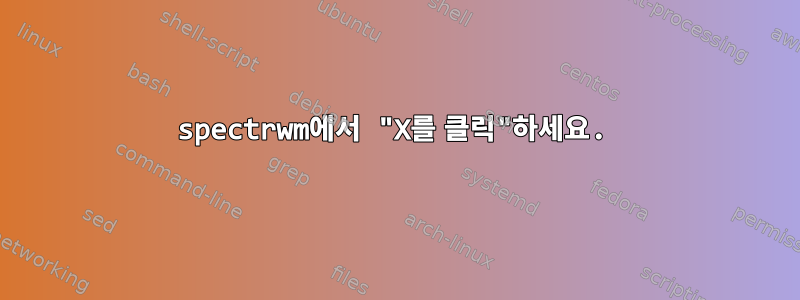 spectrwm에서 "X를 클릭"하세요.