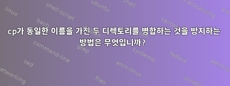 cp가 동일한 이름을 가진 두 디렉토리를 병합하는 것을 방지하는 방법은 무엇입니까?