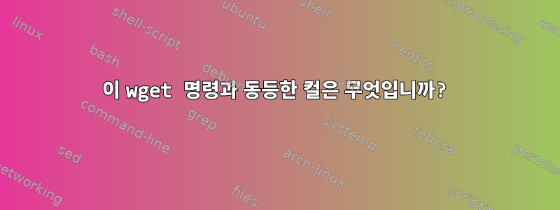 이 wget 명령과 동등한 컬은 무엇입니까?