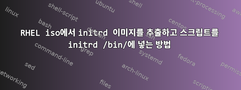 RHEL iso에서 initrd 이미지를 추출하고 스크립트를 initrd /bin/에 넣는 방법