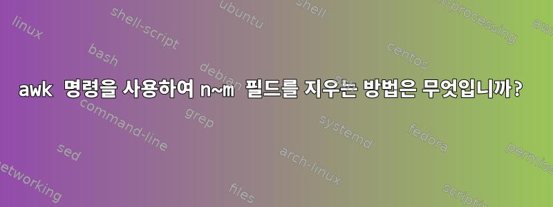 awk 명령을 사용하여 n~m 필드를 지우는 방법은 무엇입니까?