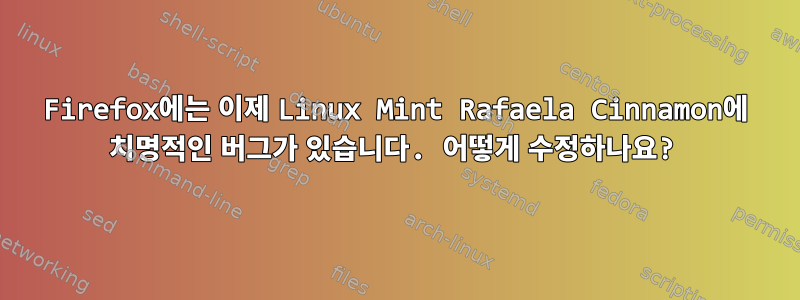 Firefox에는 이제 Linux Mint Rafaela Cinnamon에 치명적인 버그가 있습니다. 어떻게 수정하나요?