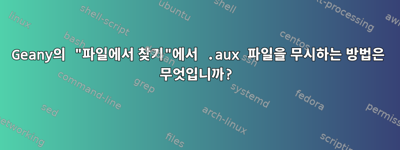 Geany의 "파일에서 찾기"에서 .aux 파일을 무시하는 방법은 무엇입니까?