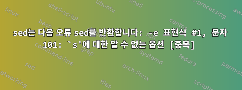 sed는 다음 오류 sed를 반환합니다: -e 표현식 #1, 문자 101: `s'에 대한 알 수 없는 옵션 [중복]