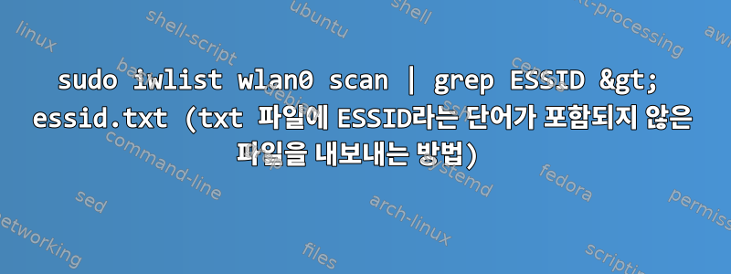 sudo iwlist wlan0 scan | grep ESSID &gt; essid.txt (txt 파일에 ESSID라는 단어가 포함되지 않은 파일을 내보내는 방법)