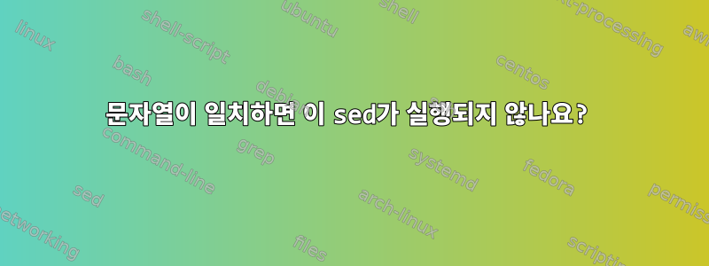 문자열이 일치하면 이 sed가 실행되지 않나요?