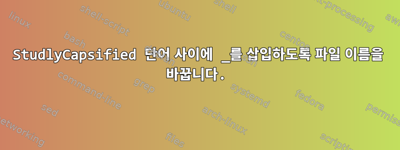 StudlyCapsified 단어 사이에 _를 삽입하도록 파일 이름을 바꿉니다.