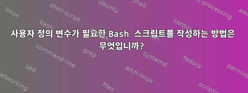 사용자 정의 변수가 필요한 Bash 스크립트를 작성하는 방법은 무엇입니까?