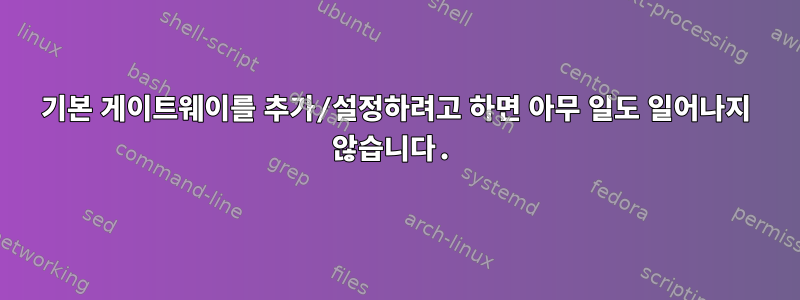 기본 게이트웨이를 추가/설정하려고 하면 아무 일도 일어나지 않습니다.