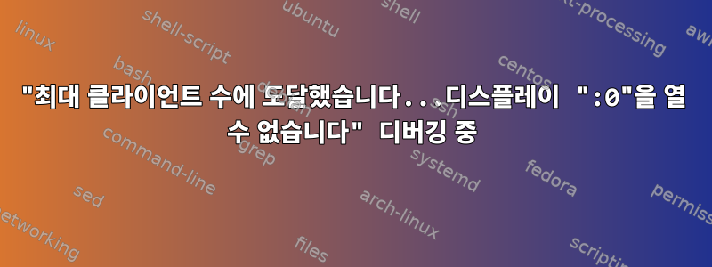 "최대 클라이언트 수에 도달했습니다...디스플레이 ":0"을 열 수 없습니다" 디버깅 중