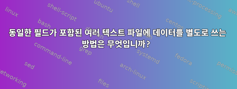 동일한 필드가 포함된 여러 텍스트 파일에 데이터를 별도로 쓰는 방법은 무엇입니까?