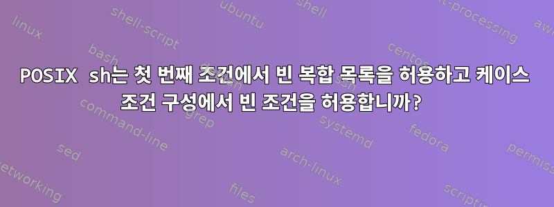 POSIX sh는 첫 번째 조건에서 빈 복합 목록을 허용하고 케이스 조건 구성에서 빈 조건을 허용합니까?