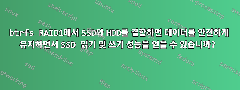 btrfs RAID1에서 SSD와 HDD를 결합하면 데이터를 안전하게 유지하면서 SSD 읽기 및 쓰기 성능을 얻을 수 있습니까?