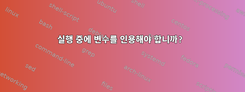 실행 중에 변수를 인용해야 합니까?