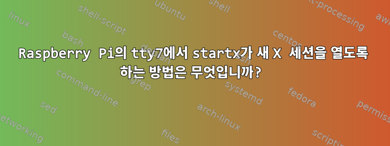 Raspberry Pi의 tty7에서 startx가 새 X 세션을 열도록 하는 방법은 무엇입니까?