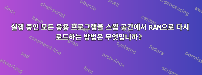 실행 중인 모든 응용 프로그램을 스왑 공간에서 RAM으로 다시 로드하는 방법은 무엇입니까?