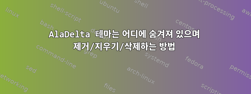 AlaDelta 테마는 어디에 숨겨져 있으며 제거/지우기/삭제하는 방법