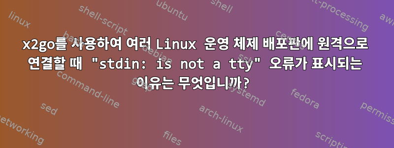 x2go를 사용하여 여러 Linux 운영 체제 배포판에 원격으로 연결할 때 "stdin: is not a tty" 오류가 표시되는 이유는 무엇입니까?