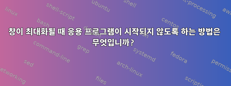 창이 최대화될 때 응용 프로그램이 시작되지 않도록 하는 방법은 무엇입니까?