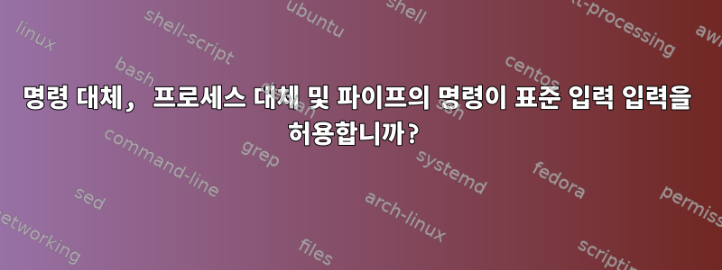 명령 대체, 프로세스 대체 및 파이프의 명령이 표준 입력 입력을 허용합니까?