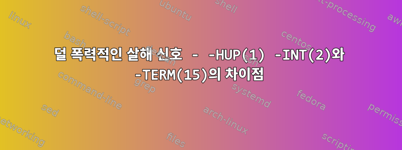 덜 폭력적인 살해 신호 - -HUP(1) -INT(2)와 -TERM(15)의 차이점