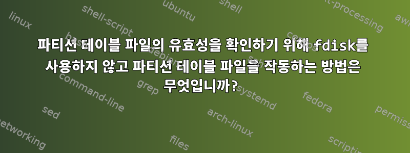 파티션 테이블 파일의 유효성을 확인하기 위해 fdisk를 사용하지 않고 파티션 테이블 파일을 작동하는 방법은 무엇입니까?