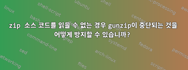 zip 소스 코드를 읽을 수 없는 경우 gunzip이 중단되는 것을 어떻게 방지할 수 있습니까?