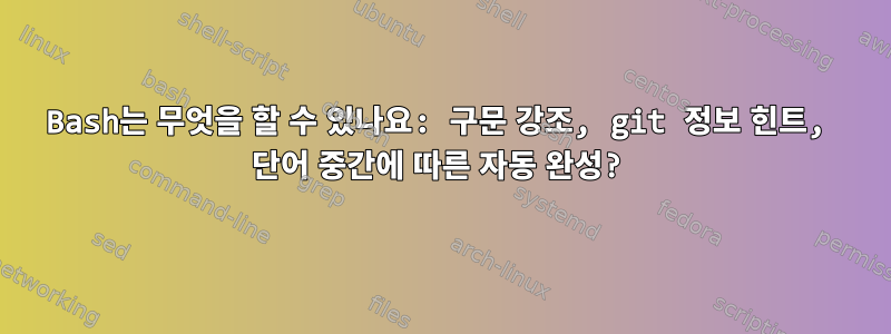 Bash는 무엇을 할 수 있나요: 구문 강조, git 정보 힌트, 단어 중간에 따른 자동 완성?