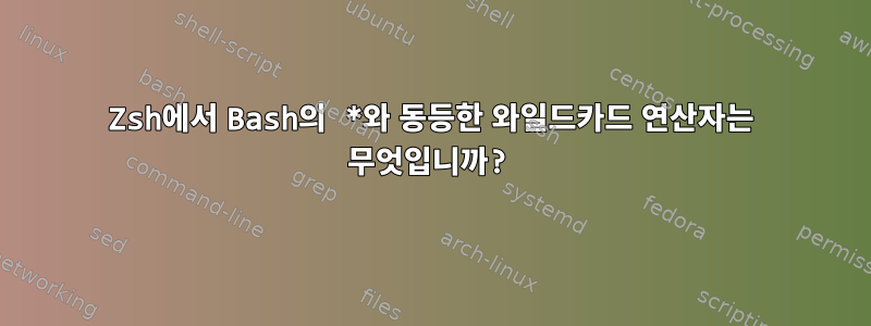 Zsh에서 Bash의 *와 동등한 와일드카드 연산자는 무엇입니까?