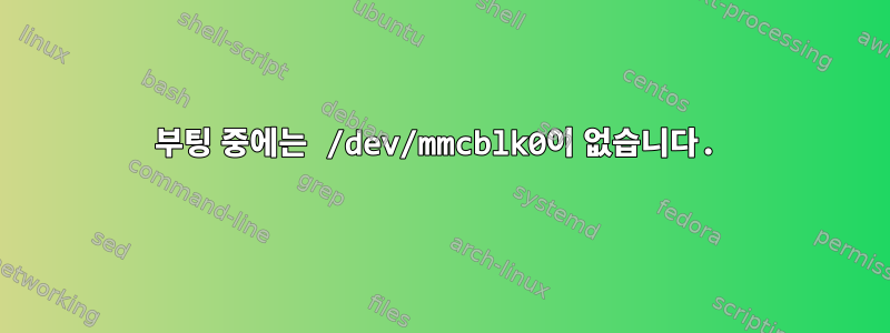 부팅 중에는 /dev/mmcblk0이 없습니다.