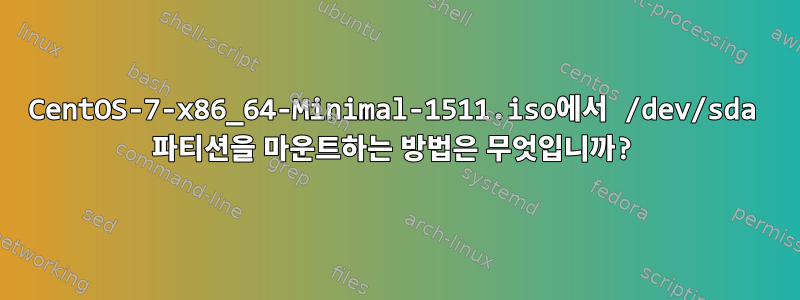 CentOS-7-x86_64-Minimal-1511.iso에서 /dev/sda 파티션을 마운트하는 방법은 무엇입니까?