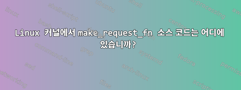 Linux 커널에서 make_request_fn 소스 코드는 어디에 있습니까?