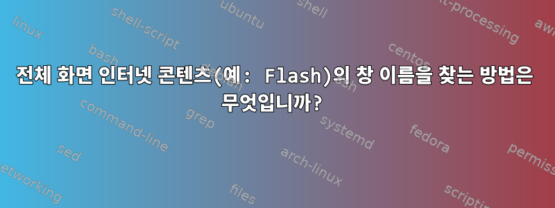 전체 화면 인터넷 콘텐츠(예: Flash)의 창 이름을 찾는 방법은 무엇입니까?