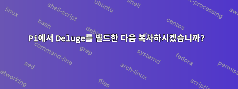 Pi에서 Deluge를 빌드한 다음 복사하시겠습니까?