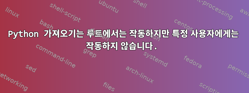 Python 가져오기는 루트에서는 작동하지만 특정 사용자에게는 작동하지 않습니다.