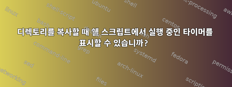 디렉토리를 복사할 때 쉘 스크립트에서 실행 중인 타이머를 표시할 수 있습니까?