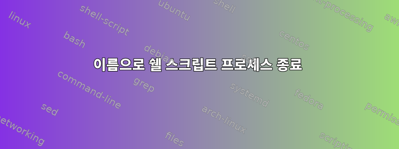 이름으로 쉘 스크립트 프로세스 종료